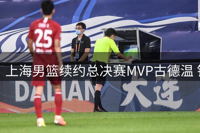 上海男篮续约总决赛MVP古德温 锁定新赛季争冠核心