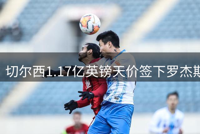 切尔西1.17亿英镑天价签下罗杰斯 创英国球员转会新纪录