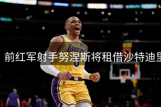 前红军射手努涅斯将租借沙特迪里耶队