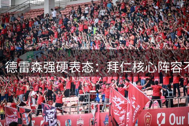 德雷森强硬表态：拜仁核心阵容不动摇 沙特金元挖角遭嘲讽