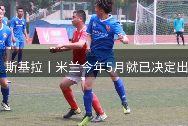 斯基拉丨米兰今年5月就已决定出售莱奥