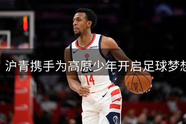 沪青携手为高原少年开启足球梦想之旅