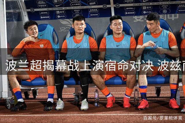 波兰超揭幕战上演宿命对决 波兹南莱赫能否雪耻克拉科维亚？