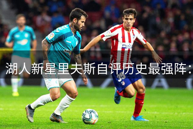 湖人新星里夫斯自评历史最强阵：詹科鲨领衔 现役仅库里入选
