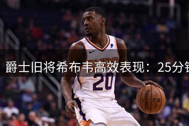 爵士旧将希布韦高效表现：25分钟以上场均20+15