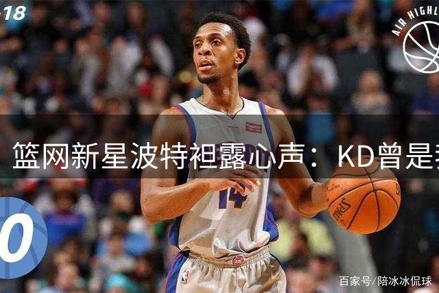 篮网新星波特袒露心声：KD曾是我青春偶像 篮网失冠成最大遗憾