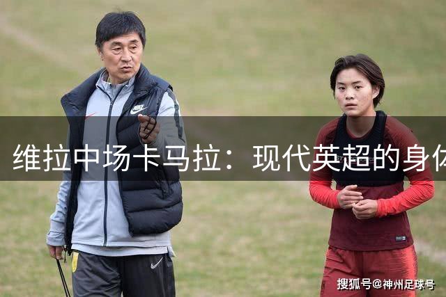 维拉中场卡马拉：现代英超的身体对抗远超职业生涯此前经历