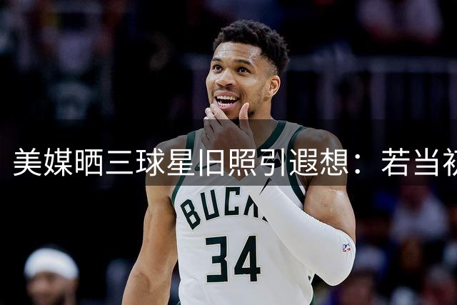 美媒晒三球星旧照引遐想：若当初联手该多好