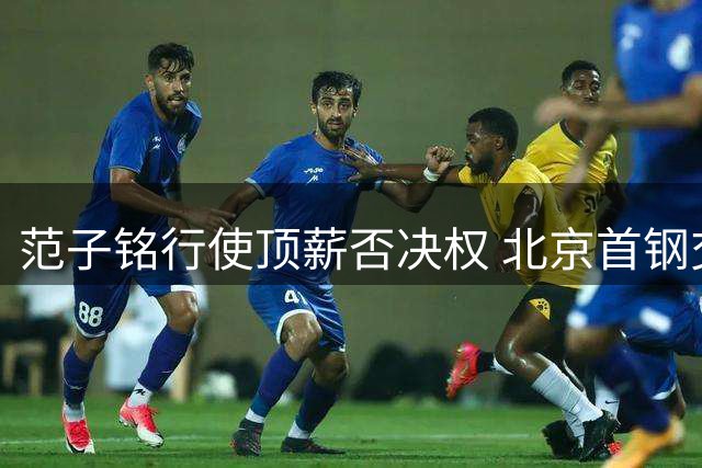 范子铭行使顶薪否决权 北京首钢交易同曦计划流产
