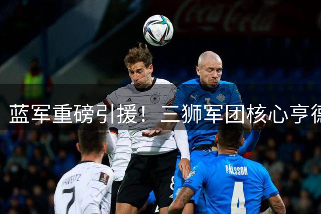 蓝军重磅引援！三狮军团核心亨德森空降斯坦福桥