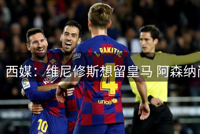 西媒：维尼修斯想留皇马 阿森纳尚无接触 未来几天很关键