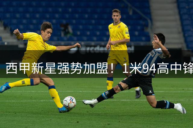 西甲新星强势加盟！1米94高中锋或重塑皇马进攻体系