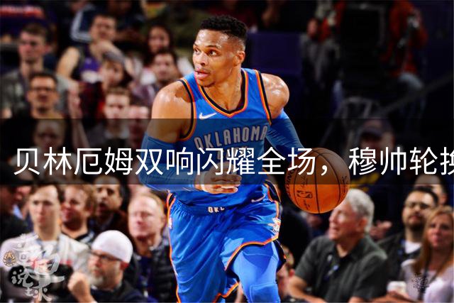 贝林厄姆双响闪耀全场，穆帅轮换收获惊喜