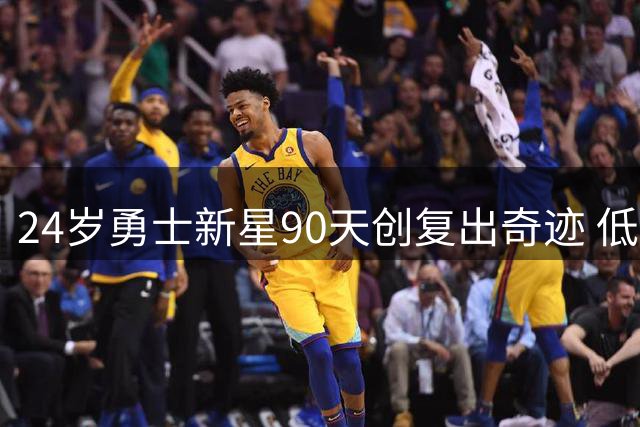 24岁勇士新星90天创复出奇迹 低调穆迪用行动诠释职业精神