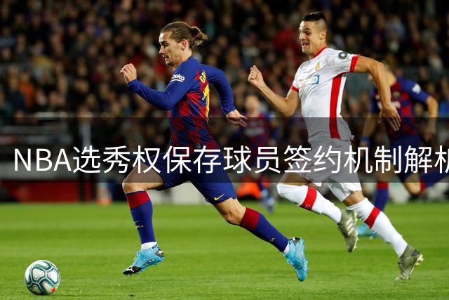 NBA"选秀权保存"球员签约机制解析