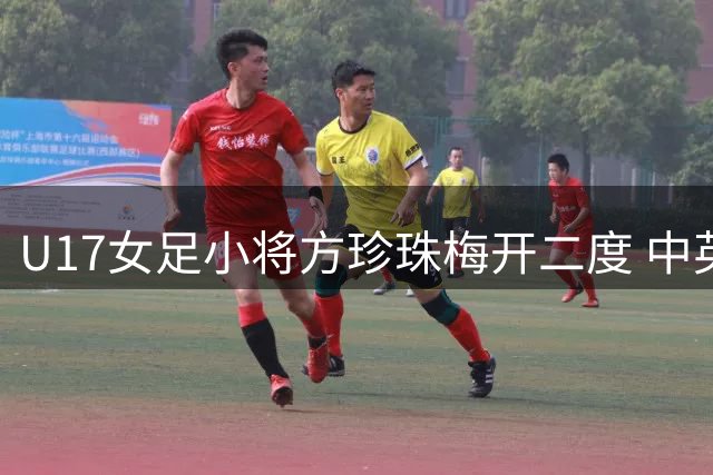 U17女足小将方珍珠梅开二度 中英对决因雷暴中断